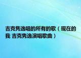 吉克隽逸唱的所有的歌（现在的我 吉克隽逸演唱歌曲）