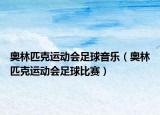 奥林匹克运动会足球音乐（奥林匹克运动会足球比赛）