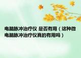 电脑脉冲治疗仪 是否有用（这种微电脑脉冲治疗仪真的有用吗）