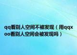 qq看别人空间不被发现（用qqxoo看别人空间会被发现吗）