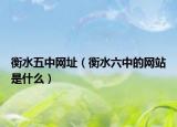 衡水五中网址（衡水六中的网站是什么）