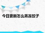 今日更新怎么蒸冻饺子