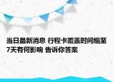 当日最新消息 行程卡覆盖时间缩至7天有何影响 告诉你答案