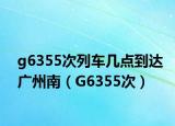 g6355次列车几点到达广州南（G6355次）