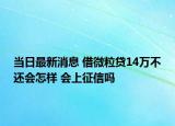 当日最新消息 借微粒贷14万不还会怎样 会上征信吗