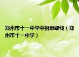 郑州市十一中学中招录取线（郑州市十一中学）