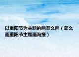 以重阳节为主题的画怎么画（怎么画重阳节主题画海报）