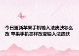 今日更新苹果手机输入法皮肤怎么改 苹果手机怎样改变输入法皮肤