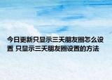 今日更新只显示三天朋友圈怎么设置 只显示三天朋友圈设置的方法