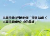 三国杀武将列传孙坚（孙坚 游戏《三国杀英雄传》中的英雄）