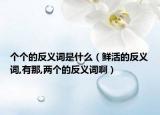 个个的反义词是什么（鲜活的反义词,有那,两个的反义词啊）