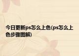今日更新ps怎么上色(ps怎么上色步骤图解)