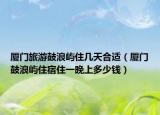 厦门旅游鼓浪屿住几天合适（厦门鼓浪屿住宿住一晚上多少钱）