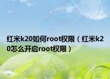 红米k20如何root权限（红米k20怎么开启root权限）