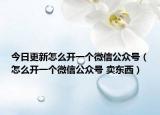 今日更新怎么开一个微信公众号（怎么开一个微信公众号 卖东西）