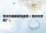 常州市最新疫情信息（常州市兽药厂）
