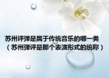 苏州评弹是属于传统音乐的哪一类（苏州弾评是那个表演形式的统称）