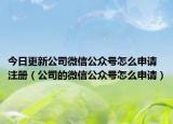 今日更新公司微信公众号怎么申请注册（公司的微信公众号怎么申请）