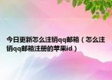 今日更新怎么注销qq邮箱（怎么注销qq邮箱注册的苹果id）