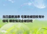 当日最新消息 宅基地被回收有补偿吗 哪些情况会被回收