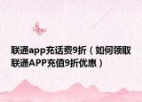 联通app充话费9折（如何领取联通APP充值9折优惠）