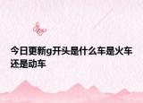 今日更新g开头是什么车是火车还是动车