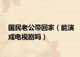 国民老公带回家（能演成电视剧吗）