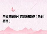 乐浪星流浪生活最新视频（乐越 品牌）
