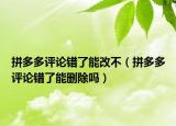 拼多多评论错了能改不（拼多多评论错了能删除吗）