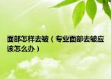 面部怎样去皱（专业面部去皱应该怎么办）