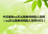 今日更新qq怎么隐身访问别人空间（qq怎么隐身访问别人空间2021）