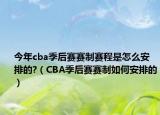 今年cba季后赛赛制赛程是怎么安排的?（CBA季后赛赛制如何安排的）