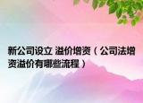 新公司设立 溢价增资（公司法增资溢价有哪些流程）