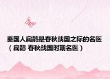秦国人扁鹊是春秋战国之际的名医（扁鹊 春秋战国时期名医）