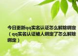 今日更新qq实名认证怎么解除绑定（qq实名认证被人绑定了怎么解除绑定）