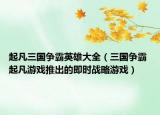 起凡三国争霸英雄大全（三国争霸 起凡游戏推出的即时战略游戏）
