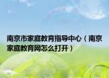 南京市家庭教育指导中心（南京家庭教育网怎么打开）
