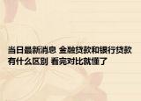当日最新消息 金融贷款和银行贷款有什么区别 看完对比就懂了