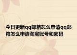 今日更新qq邮箱怎么申请qq邮箱怎么申请淘宝账号和密码