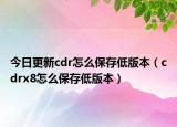 今日更新cdr怎么保存低版本（cdrx8怎么保存低版本）