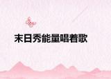 末日秀能量唱着歌