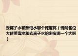 去离子水和蒸馏水哪个纯度高（请问各位大侠蒸馏水和去离子水的密度哪一个大啊）
