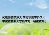 化妆师要学多久 学化妆要学多久（学化妆要多久才能成为一名化妆师）