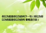 你以为就是你以为的吗下一句（你以为你以为的就是你以为的吗 春晚流行语）