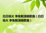 白日焰火 李俊毅演唱歌曲（白日焰火 李俊毅演唱歌曲）