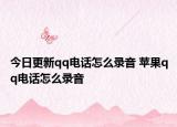 今日更新qq电话怎么录音 苹果qq电话怎么录音