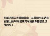 打算这两天去蒙阴蒙山（从蒙阴汽车站有去蒙山的车吗 回来汽车站的车都是几点往回发）