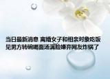 当日最新消息 离婚女子和相亲对象吃饭 见男方转碗喝面汤满脸嫌弃网友炸锅了