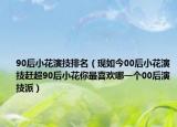 90后小花演技排名（现如今00后小花演技赶超90后小花你最喜欢哪一个00后演技派）