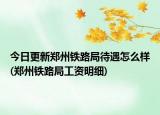 今日更新郑州铁路局待遇怎么样(郑州铁路局工资明细)